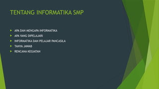 TENTANG INFORMATIKA SMP
 APA DAN MENGAPA INFORMATIKA
 APA YANG DIPELAJARI
 INFORMATIKA DAN PELAJAR PANCASILA
 TANYA JAWAB
 RENCANA KEGIATAN
 