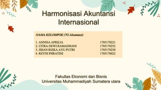 Harmonisasi Akuntansi
Internasional
NAMA KELOMPOK (7G Akuntansi)
1. ANNISA APRILIA 1705170221
2. CITRA DEWI RAMADHANI 1705170252
3. JIHAN RIZKA AYU PUTRI 1705170230
4. REYNI PHRATINI 1705170022
Fakultas Ekonomi dan Bisnis
Universitas Muhammadiyah Sumatera utara
 