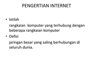 PENGERTIAN INTERNET
• Istilah
rangkaian komputer yang terhubung dengan
beberapa rangkaian komputer
• Defisi
jaringan besar yang saling berhubungan di
seluruh dunia.
 