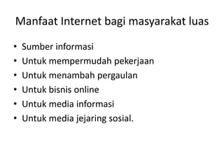 Manfaat Internet bagi masyarakat luas
• Sumber informasi
• Untuk mempermudah pekerjaan
• Untuk menambah pergaulan
• Untuk bisnis online
• Untuk media informasi
• Untuk media jejaring sosial.
 