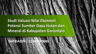 Studi Valuasi Nilai Ekonomi
Potensi Sumber Daya Hutan dan
Mineral di Kabupaten Gorontalo
SUPRIADIN ( 2210904008)
 