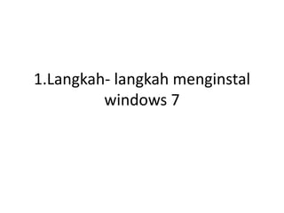 1.Langkah- langkah menginstal
windows 7
 