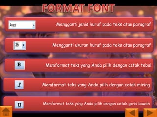 Mengganti jenis huruf pada teks atau paragraf

Mengganti ukuran huruf pada teks atau paragraf

Memformat teks yang Anda pilih dengan cetak tebal

Memformat teks yang Anda pilih dengan cetak miring

Memformat teks yang Anda pilih dengan cetak garis bawah

 