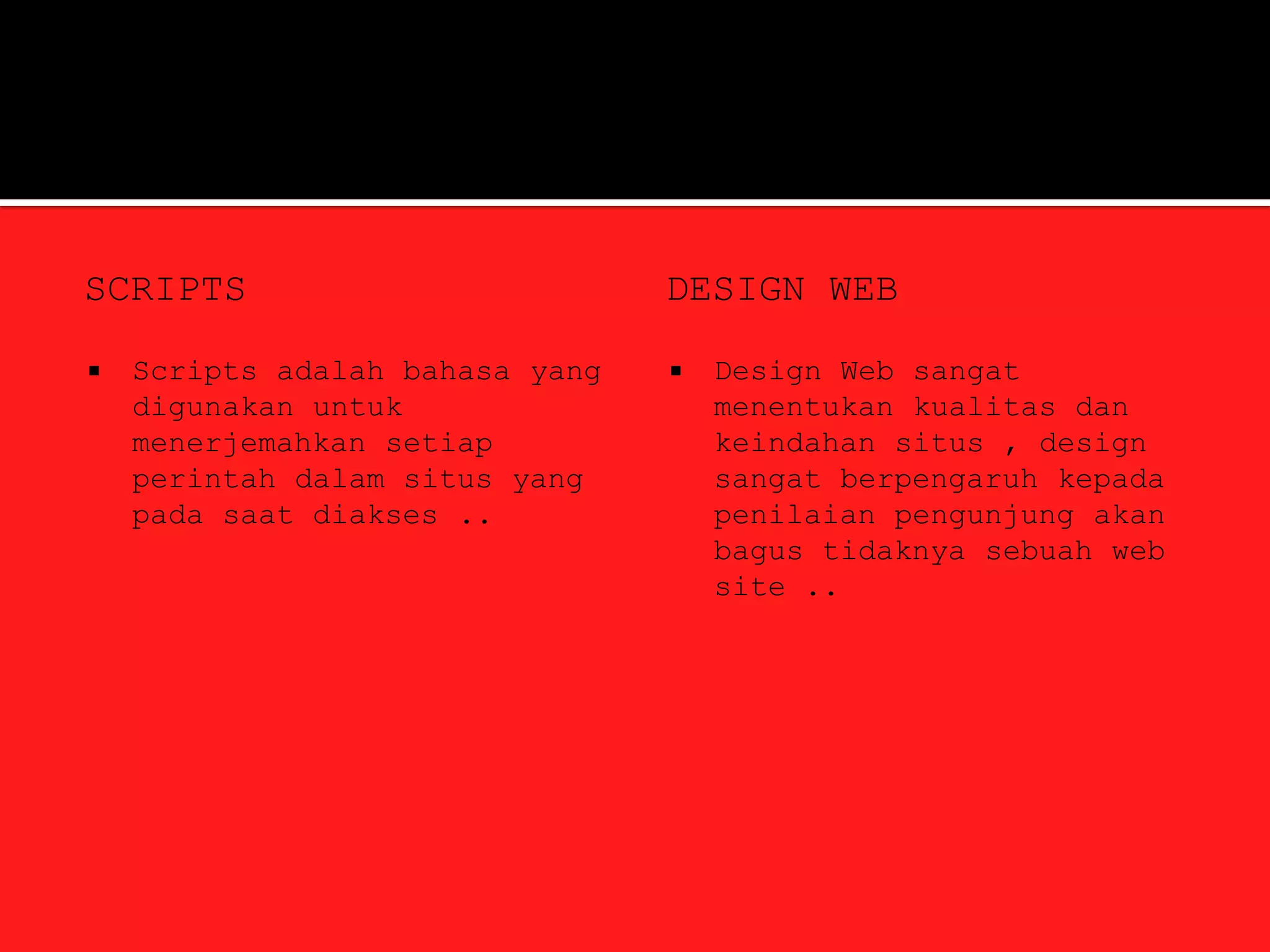 SCRIPTS                          DESIGN WEB

   Scripts adalah bahasa yang      Design Web sangat
    digunakan untuk                  menentukan kualitas dan
    menerjemahkan setiap             keindahan situs , design
    perintah dalam situs yang        sangat berpengaruh kepada
    pada saat diakses ..             penilaian pengunjung akan
                                     bagus tidaknya sebuah web
                                     site ..
 