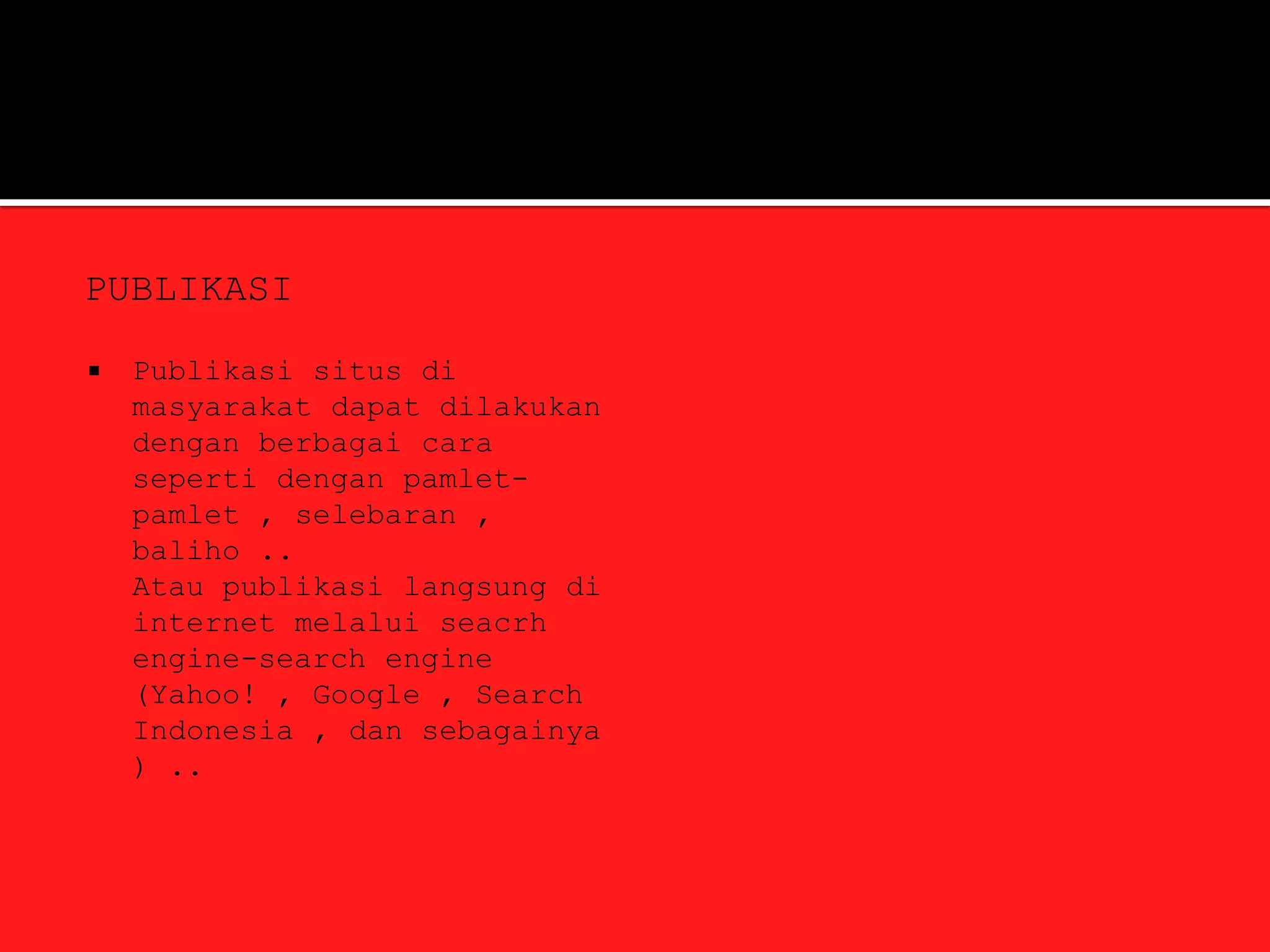 PUBLIKASI

   Publikasi situs di
    masyarakat dapat dilakukan
    dengan berbagai cara
    seperti dengan pamlet-
    pamlet , selebaran ,
    baliho ..
    Atau publikasi langsung di
    internet melalui seacrh
    engine-search engine
    (Yahoo! , Google , Search
    Indonesia , dan sebagainya
    ) ..
 