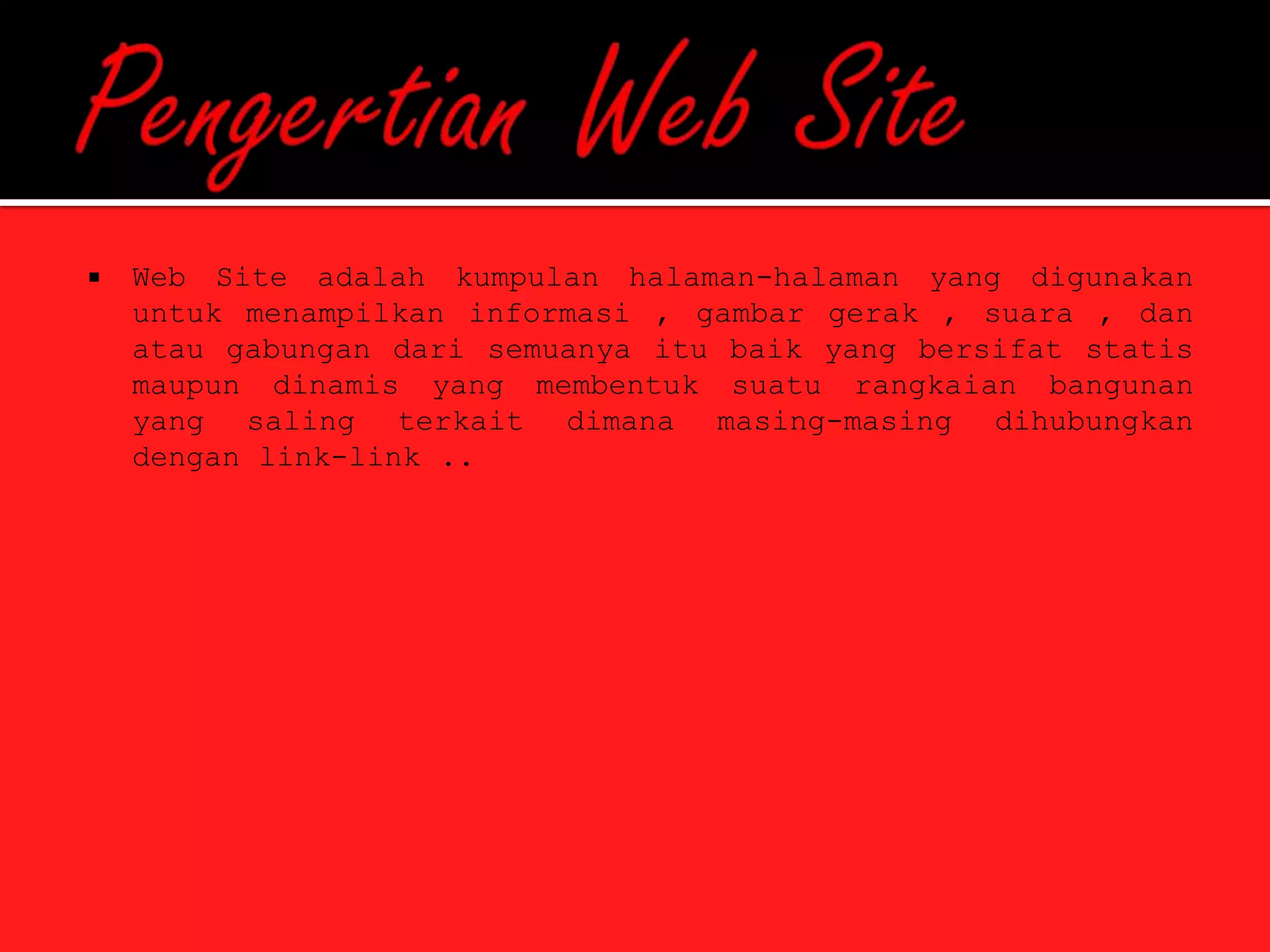    Web Site adalah kumpulan halaman-halaman yang digunakan
    untuk menampilkan informasi , gambar gerak , suara , dan
    atau gabungan dari semuanya itu baik yang bersifat statis
    maupun dinamis yang membentuk suatu rangkaian bangunan
    yang saling terkait dimana masing-masing dihubungkan
    dengan link-link ..
 