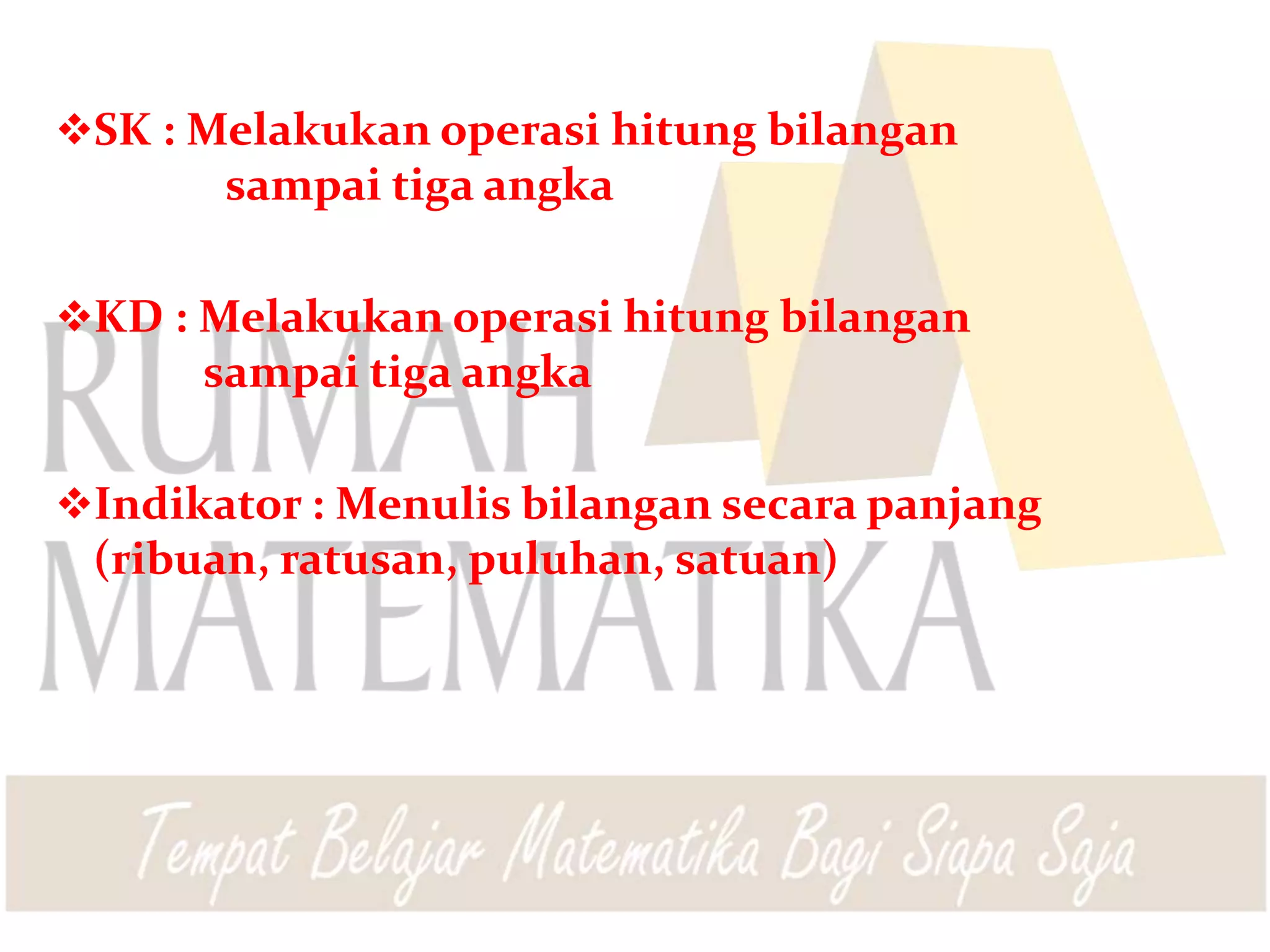 SK : Melakukan operasi hitung bilangan
sampai tiga angka
KD : Melakukan operasi hitung bilangan
sampai tiga angka
Indikator : Menulis bilangan secara panjang
(ribuan, ratusan, puluhan, satuan)
 