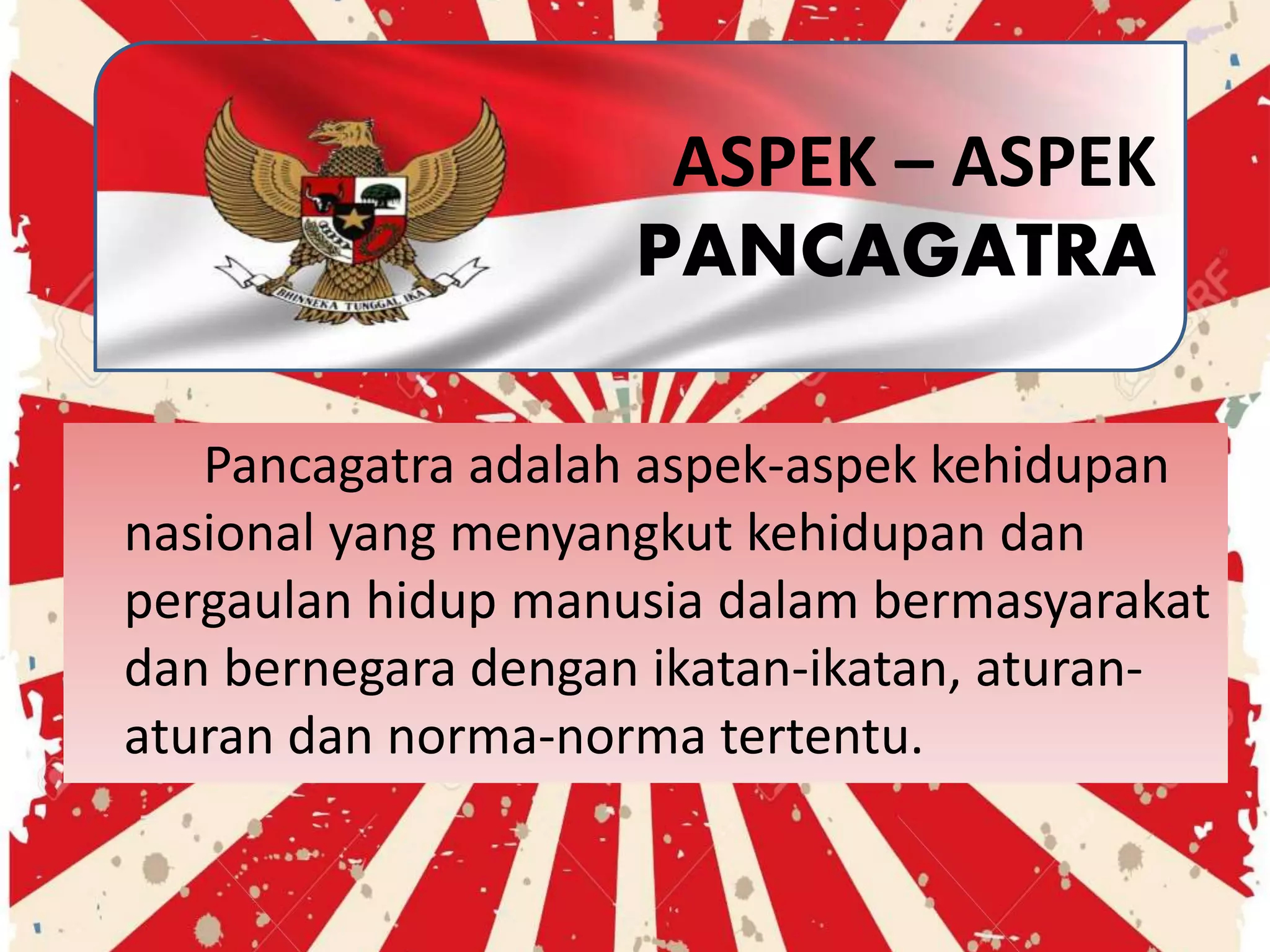 Pancagatra adalah aspek-aspek kehidupan
nasional yang menyangkut kehidupan dan
pergaulan hidup manusia dalam bermasyarakat
dan bernegara dengan ikatan-ikatan, aturan-
aturan dan norma-norma tertentu.
ASPEK – ASPEK
PANCAGATRA
 