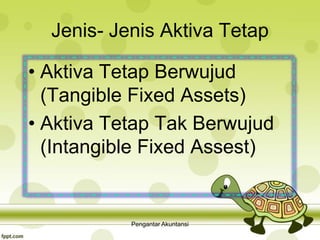 Jenis- Jenis Aktiva Tetap
• Aktiva Tetap Berwujud
(Tangible Fixed Assets)
• Aktiva Tetap Tak Berwujud
(Intangible Fixed Assest)
Pengantar Akuntansi
 