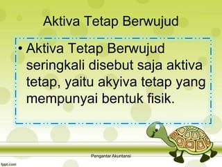 Aktiva Tetap Berwujud
• Aktiva Tetap Berwujud
seringkali disebut saja aktiva
tetap, yaitu akyiva tetap yang
mempunyai bentuk fisik.
Pengantar Akuntansi
 