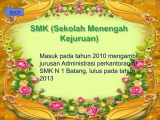 Masuk pada tahun 2010 mengambil
jurusan Administrasi perkantoran di
SMK N 1 Batang, lulus pada tahun
2013.
BACK
 