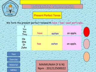 Present Perfect Tense
MAIMUNAH (Y 6 N)
Npm : 201212500022MENU
Test
Exercise
Material
We form the present perfect tensewith have / has + past participle.
II
You
We
They
have eaten an apple.
HeHe
SheShe
ItIt
JohnJohn
has eaten an apple.
 