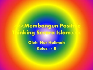 <<<Membangun Positive
Thinking Secara Islam>>>
Oleh: Nur Halimah
Kelas : 1 B
 