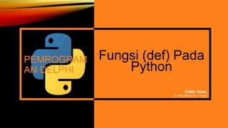 PEMROGRAM
AN DELPHI
Fungsi (def) Pada
Python
STMIK TEGAL
Jl. Pendidikan No. 1 Tegal
 
