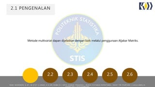 2.1 PENGENALAN
2.2 2.3 2.4 2.5 2.6
Metode multivariat dapan dijelaskan dengan baik melalui penggunaan Aljabar Matriks.
R A N I N O O R A E N I S . S T , M . S T A T | | A N A K A G A R I R A M A N | A R Y A D A M A R P R A K A S A | B U D H I F A T A N Z A W I R A T A M A | D E S Y T R I P U R Y A N I | L A I L A A M A L I A
 