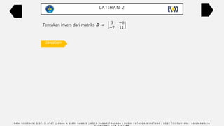 LATIHAN 2
Tentukan invers dari matriks D =
3 −6
−7 11
Jawaban
det D =
3 −6
−7 11
= 3(11) – (–7)(–6) = 33 – 42 = –9
D -1 =
1
det 𝐷
11 6
7 3
D -1 =
1
−9
11 6
7 3
D -1 =
−
11
9
−
6
9
−
7
9
−
3
9
R A N I N O O R A E N I S . S T , M . S T A T | | A N A K A G A R I R A M A N | A R Y A D A M A R P R A K A S A | B U D H I F A T A N Z A W I R A T A M A | D E S Y T R I P U R Y A N I | L A I L A A M A L I A
 