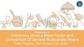 Pertemuan 5
Inferences about a Mean Vector and
Comparison Of Several Multivariate Means
Dosen Pengampu : Rani Nooraeni, S.ST., M.Stat..
 