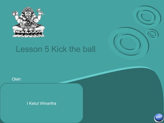 Subtitle here Lesson 5 Kick the ball I Ketut Winartha Oleh: 