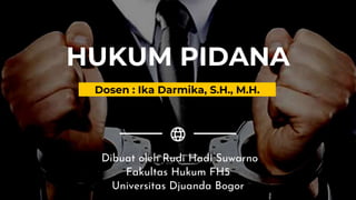 HUKUM PIDANA
Dibuat oleh Rudi Hadi Suwarno
Fakultas Hukum FH5
Universitas Djuanda Bogor
Dosen : Ika Darmika, S.H., M.H.
 