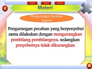 Tujuan Materi Latihan
Pengurangan Pecahan
Sejenis
Pengurangan pecahan yang berpenyebut
sama dilakukan dengan mengurangkan
pembilang pembilangnya, sedangkan
penyebutnya tidak dikurangkan
 