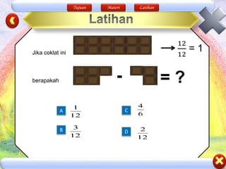 Tujuan Materi Latihan
- = ?
A
B
C
D
12
1
12
3
6
4
12
2
Jika coklat ini
12
12
= 1
berapakah
 