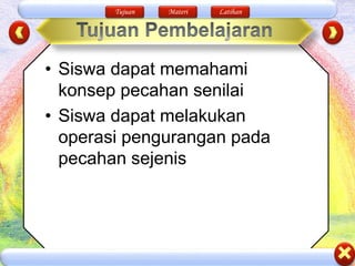 Tujuan Materi Latihan
• Siswa dapat memahami
konsep pecahan senilai
• Siswa dapat melakukan
operasi pengurangan pada
pecahan sejenis
 