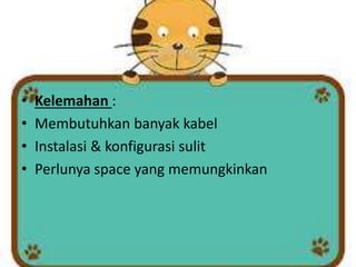 •
•
•
•

Kelemahan :
Membutuhkan banyak kabel
Instalasi & konfigurasi sulit
Perlunya space yang memungkinkan

 
