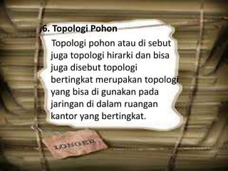 6. Topologi Pohon
Topologi pohon atau di sebut
juga topologi hirarki dan bisa
juga disebut topologi
bertingkat merupakan topologi
yang bisa di gunakan pada
jaringan di dalam ruangan
kantor yang bertingkat.

 