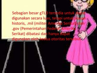 Sebagian besar gTLD tersedia untuk dapat
digunakan secara luas, tetapi untuk alasan
historis, .mil (militer Amerika Serikat) dan
.gov (Pemerintahan Federal Amerika
Serikat) dibatasi dan hanya dapat
digunakan oleh kedua otoritas tersebut

 