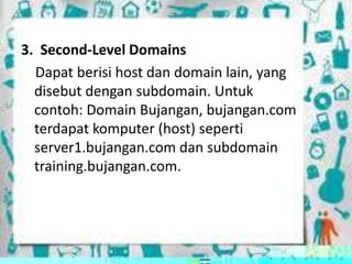 3. Second-Level Domains
Dapat berisi host dan domain lain, yang
disebut dengan subdomain. Untuk
contoh: Domain Bujangan, bujangan.com
terdapat komputer (host) seperti
server1.bujangan.com dan subdomain
training.bujangan.com.

 