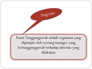 Pusat Tanggungjawab adalah organisasi yang
   dipimpin oleh seorang manager yang
 bertanggungjawab terhadap aktivitas yang
                dilakukan
 