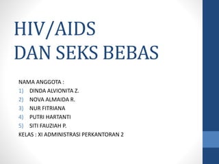 HIV/AIDS
DAN SEKS BEBAS
NAMA ANGGOTA :
1) DINDA ALVIONITA Z.
2) NOVA ALMAIDA R.
3) NUR FITRIANA
4) PUTRI HARTANTI
5) SITI FAUZIAH P.
KELAS : XI ADMINISTRASI PERKANTORAN 2
 