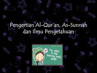 Pengertian Al-Qur’an, As-Sunnah
dan Ilmu Pengetahuan
 