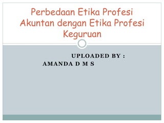 UPLOADED BY :
AMANDA D M S
Perbedaan Etika Profesi
Akuntan dengan Etika Profesi
Keguruan
 