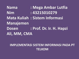 Nama : Mega Ambar Lutfia
Nim : 43215010279
Mata Kuliah : Sistem Informasi
Manajemen
Dosen : Prof. Dr. Ir. H. Hapzi
Ali, MM, CMA
IMPLEMENTASI SISTEM INFORMASI PADA PT
TELKOM
 