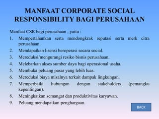 MANFAAT CORPORATE SOCIAL
RESPONSIBILITY BAGI PERUSAHAAN
Manfaat CSR bagi perusahaan , yaitu :
1. Mempertahankan serta mend...