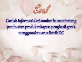 Carilah informasi dari sumber bacaan tentang 
pembuatan produk rekayasa penghasil gerak 
menggunakan arus listrik DC 
 