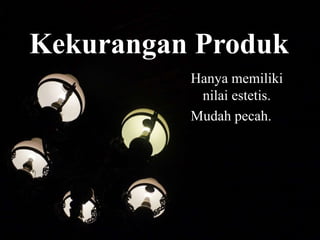 Kekurangan Produk
Hanya memiliki
nilai estetis.
Mudah pecah.
 