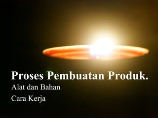 Proses Pembuatan Produk.
Alat dan Bahan
Cara Kerja
 