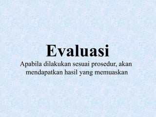 Evaluasi
Apabila dilakukan sesuai prosedur, akan
mendapatkan hasil yang memuaskan
 