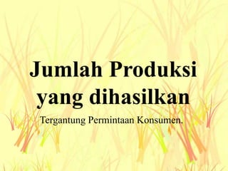 Jumlah Produksi
yang dihasilkan
Tergantung Permintaan Konsumen.
 