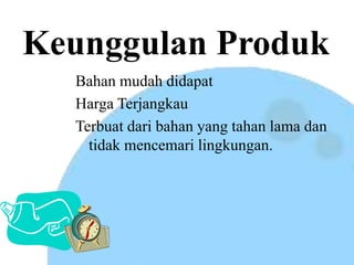 Keunggulan Produk
Bahan mudah didapat
Harga Terjangkau
Terbuat dari bahan yang tahan lama dan
tidak mencemari lingkungan.
 