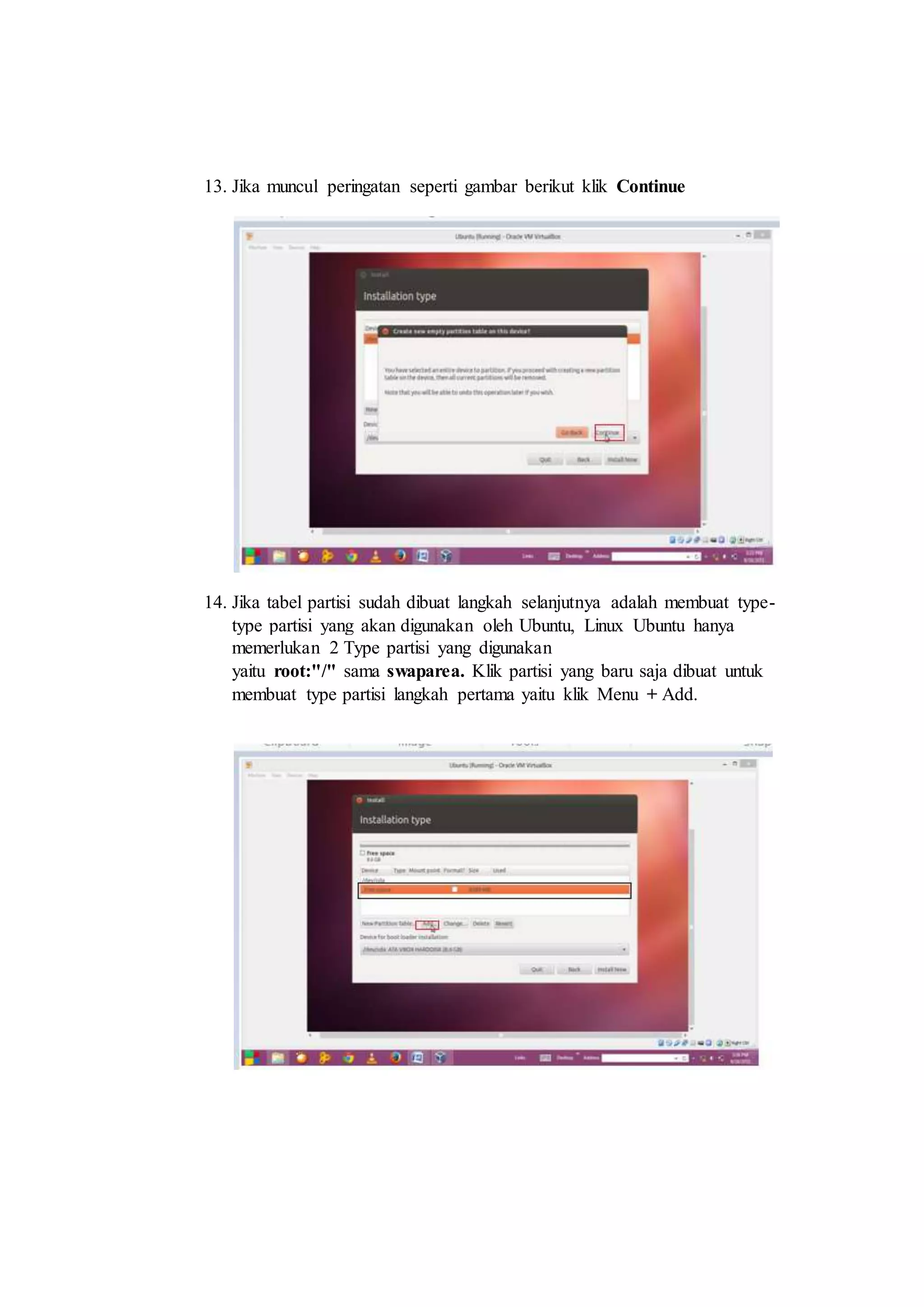 13. Jika muncul peringatan seperti gambar berikut klik Continue
14. Jika tabel partisi sudah dibuat langkah selanjutnya adalah membuat type-
type partisi yang akan digunakan oleh Ubuntu, Linux Ubuntu hanya
memerlukan 2 Type partisi yang digunakan
yaitu root:"/" sama swaparea. Klik partisi yang baru saja dibuat untuk
membuat type partisi langkah pertama yaitu klik Menu + Add.
 