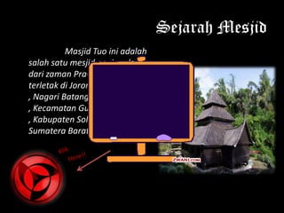 Sejarah Mesjid
          Masjid Tuo ini adalah
salah satu mesjid peniggalan
dari zaman Pra-slam yang
terletak di Jorong Kayu Jao
, Nagari Batang Barus
, Kecamatan Gunung Talang
, Kabupaten Solok , Propinsi
Sumatera Barat.
 