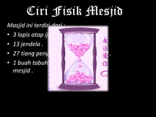 Ciri Fisik Mesjid
Masjid ini terdiri dari :
• 3 lapis atap ijuk .
• 13 jendela .
• 27 tiang penyangga di dalam mesjid .
• 1 buah tabuh / bedug di samping
  mesjid .
 