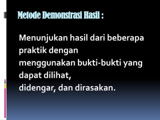 Metode Demonstrasi Hasil :

Menunjukan hasil dari beberapa
praktik dengan
menggunakan bukti-bukti yang
dapat dilihat,
didengar, dan dirasakan.
 