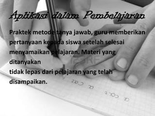 Aplikasi dalam Pembelajaran
Praktek metode tanya jawab, guru memberikan
pertanyaan kepada siswa setelah selesai
menyamaikan pelajaran. Materi yang
ditanyakan
tidak lepas dari pelajaran yang telah
disampaikan.
 