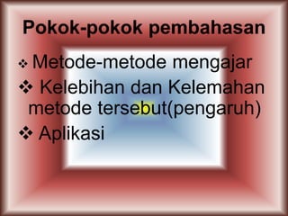 Pokok-pokok pembahasan
 Metode-metode  mengajar
 Kelebihan dan Kelemahan
 metode tersebut(pengaruh)
 Aplikasi
 