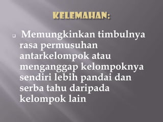    Memungkinkan timbulnya
    rasa permusuhan
    antarkelompok atau
    menganggap kelompoknya
    sendiri lebih pandai dan
    serba tahu daripada
    kelompok lain
 