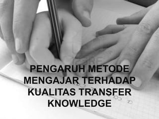 PENGARUH METODE
MENGAJAR TERHADAP
 KUALITAS TRANSFER
    KNOWLEDGE
 